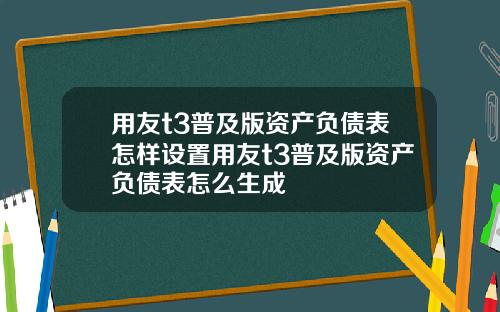 用友t3普及版资产负债表怎样设置用友t3普及版资产负债表怎么生成