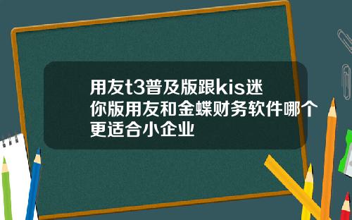 用友t3普及版跟kis迷你版用友和金蝶财务软件哪个更适合小企业