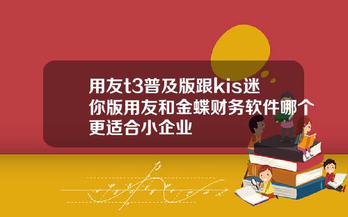 用友t3普及版跟kis迷你版用友和金蝶财务软件哪个更适合小企业