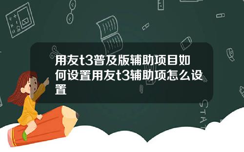 用友t3普及版辅助项目如何设置用友t3辅助项怎么设置