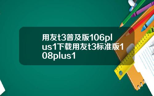 用友t3普及版106plus1下载用友t3标准版108plus1