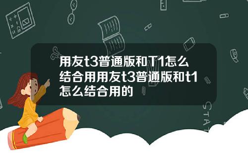 用友t3普通版和T1怎么结合用用友t3普通版和t1怎么结合用的