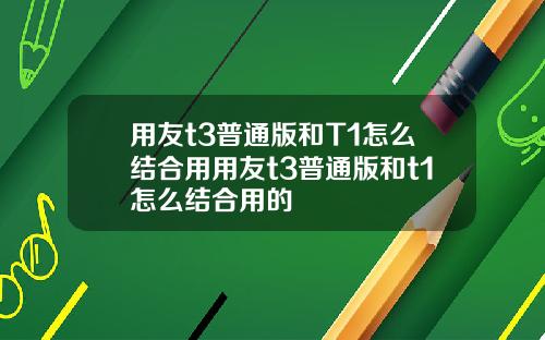 用友t3普通版和T1怎么结合用用友t3普通版和t1怎么结合用的