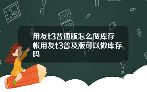 用友t3普通版怎么做库存帐用友t3普及版可以做库存吗