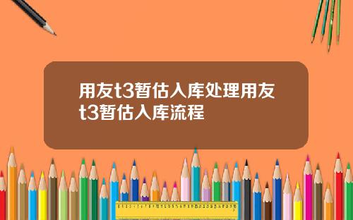 用友t3暂估入库处理用友t3暂估入库流程