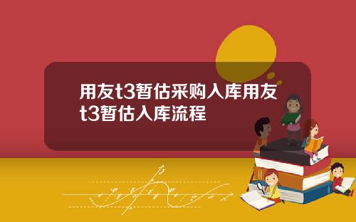 用友t3暂估采购入库用友t3暂估入库流程