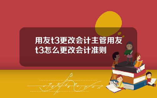 用友t3更改会计主管用友t3怎么更改会计准则