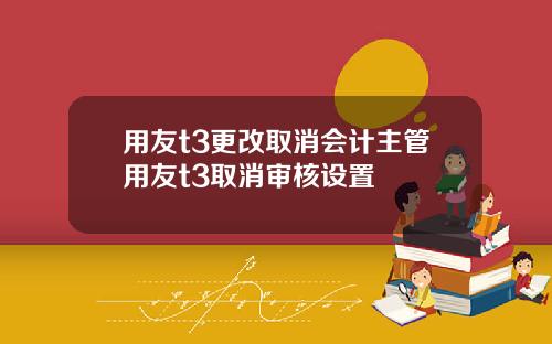 用友t3更改取消会计主管用友t3取消审核设置