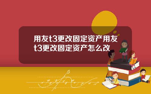 用友t3更改固定资产用友t3更改固定资产怎么改