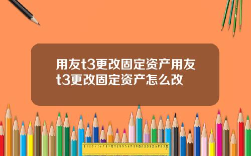 用友t3更改固定资产用友t3更改固定资产怎么改