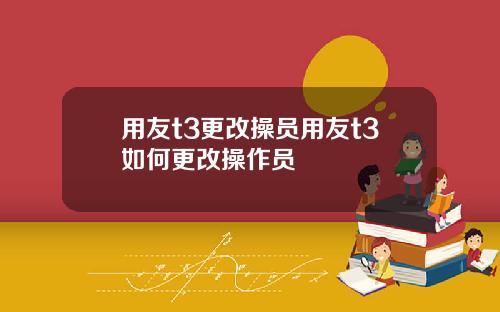 用友t3更改操员用友t3如何更改操作员