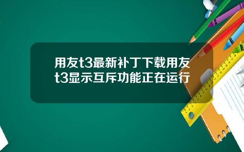用友t3最新补丁下载用友t3显示互斥功能正在运行