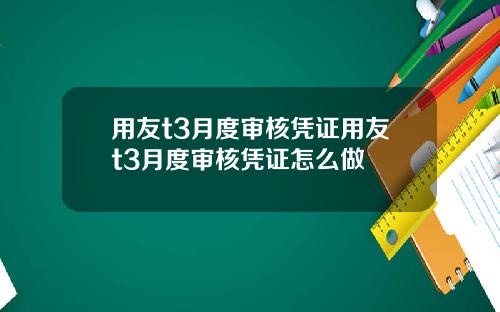 用友t3月度审核凭证用友t3月度审核凭证怎么做