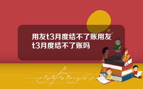 用友t3月度结不了账用友t3月度结不了账吗