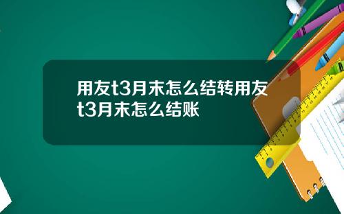用友t3月末怎么结转用友t3月末怎么结账