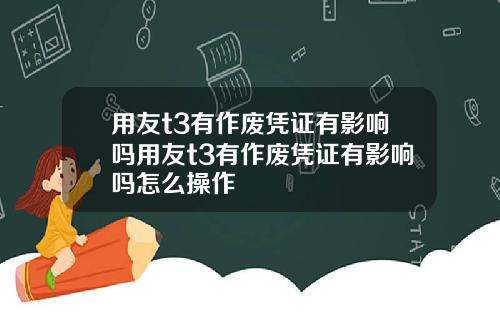 用友t3有作废凭证有影响吗用友t3有作废凭证有影响吗怎么操作