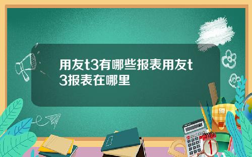 用友t3有哪些报表用友t3报表在哪里