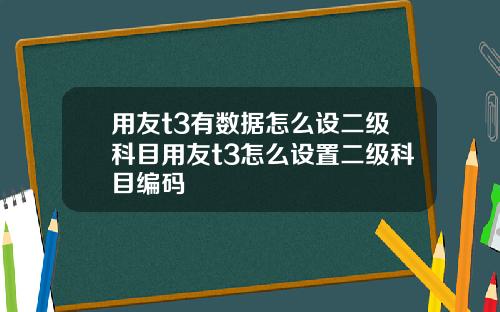 用友t3有数据怎么设二级科目用友t3怎么设置二级科目编码