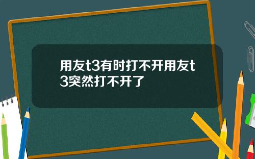 用友t3有时打不开用友t3突然打不开了
