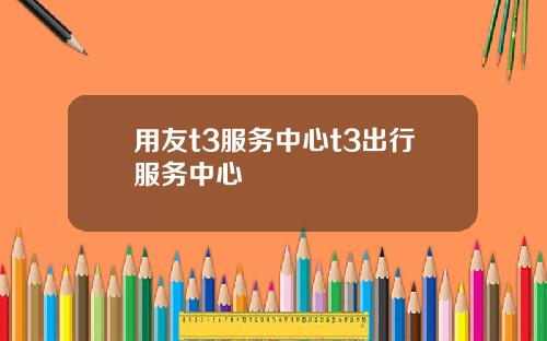 用友t3服务中心t3出行服务中心