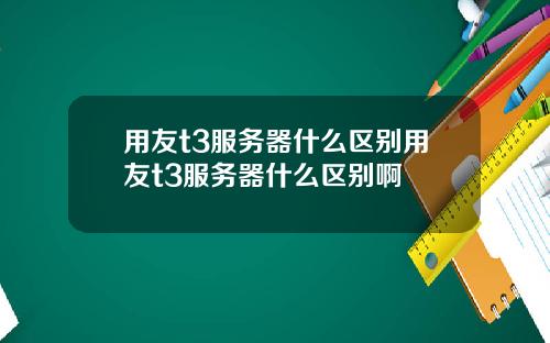 用友t3服务器什么区别用友t3服务器什么区别啊