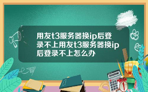 用友t3服务器换ip后登录不上用友t3服务器换ip后登录不上怎么办