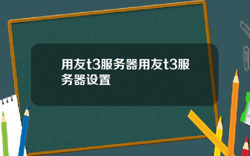 用友t3服务器用友t3服务器设置