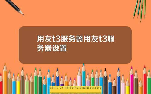用友t3服务器用友t3服务器设置