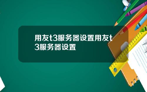 用友t3服务器设置用友t3服务器设置