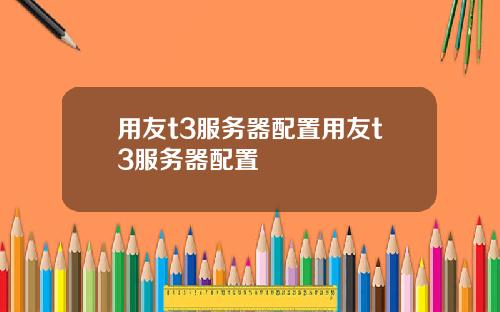用友t3服务器配置用友t3服务器配置