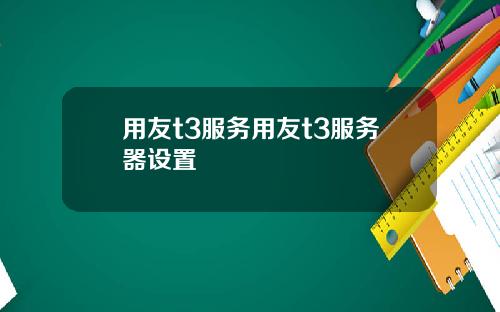 用友t3服务用友t3服务器设置