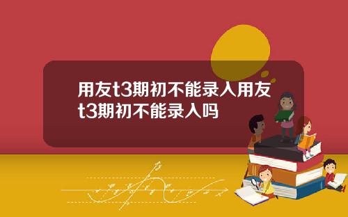 用友t3期初不能录入用友t3期初不能录入吗