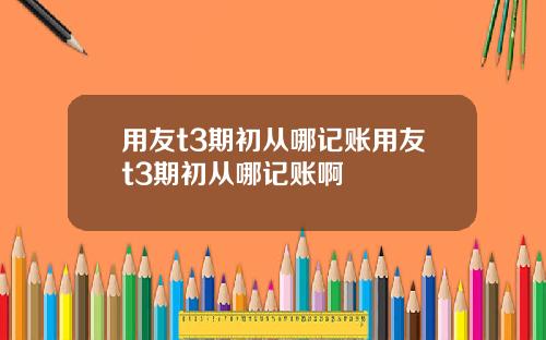 用友t3期初从哪记账用友t3期初从哪记账啊