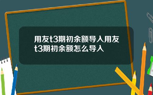 用友t3期初余额导入用友t3期初余额怎么导入