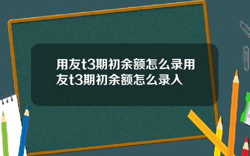用友t3期初余额怎么录用友t3期初余额怎么录入