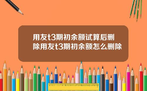 用友t3期初余额试算后删除用友t3期初余额怎么删除