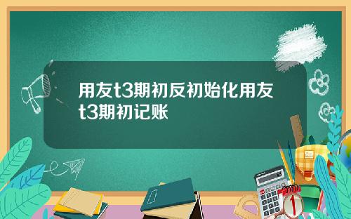 用友t3期初反初始化用友t3期初记账