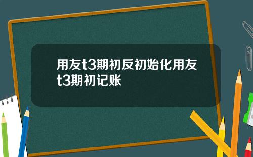 用友t3期初反初始化用友t3期初记账