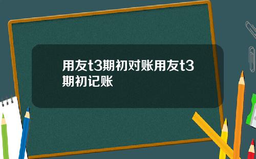 用友t3期初对账用友t3期初记账