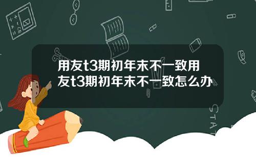 用友t3期初年末不一致用友t3期初年末不一致怎么办