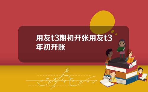 用友t3期初开张用友t3年初开账