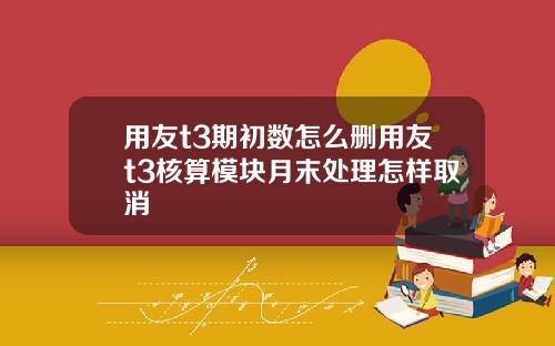 用友t3期初数怎么删用友t3核算模块月末处理怎样取消