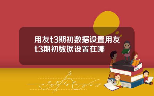 用友t3期初数据设置用友t3期初数据设置在哪