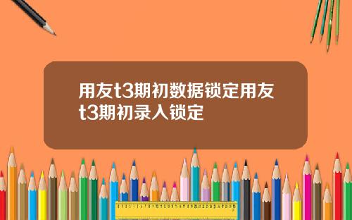 用友t3期初数据锁定用友t3期初录入锁定