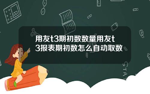 用友t3期初数数量用友t3报表期初数怎么自动取数