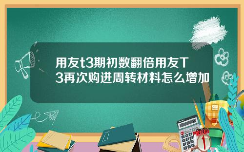 用友t3期初数翻倍用友T3再次购进周转材料怎么增加
