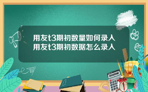用友t3期初数量如何录入用友t3期初数据怎么录入