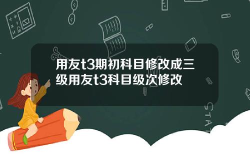 用友t3期初科目修改成三级用友t3科目级次修改
