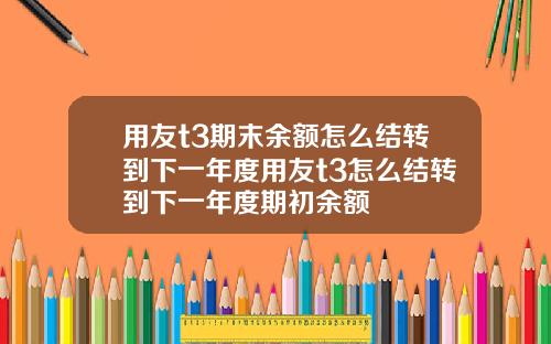 用友t3期末余额怎么结转到下一年度用友t3怎么结转到下一年度期初余额