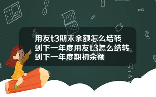 用友t3期末余额怎么结转到下一年度用友t3怎么结转到下一年度期初余额